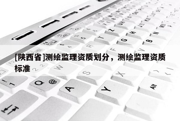 [陕西省]测绘监理资质划分，测绘监理资质标准
