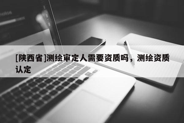 [陕西省]测绘审定人需要资质吗，测绘资质认定