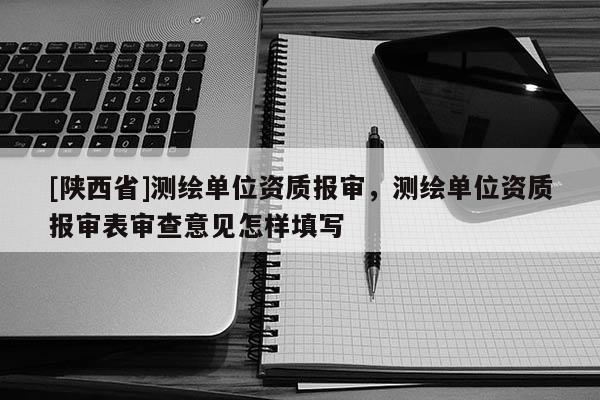 [陕西省]测绘单位资质报审，测绘单位资质报审表审查意见怎样填写