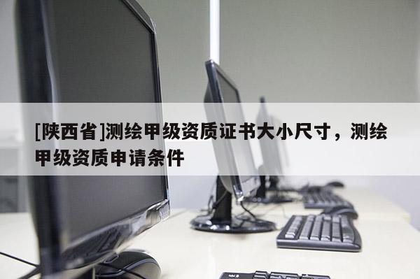 [陕西省]测绘甲级资质证书大小尺寸，测绘甲级资质申请条件