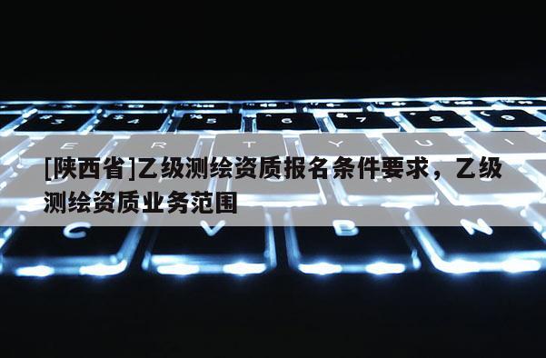 [陕西省]乙级测绘资质报名条件要求，乙级测绘资质业务范围