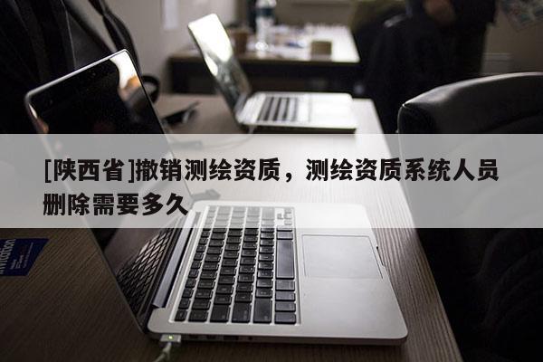 [陕西省]撤销测绘资质，测绘资质系统人员删除需要多久
