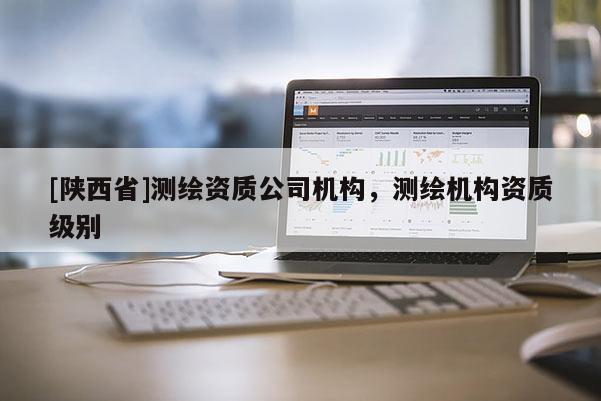 [陕西省]测绘资质公司机构，测绘机构资质级别