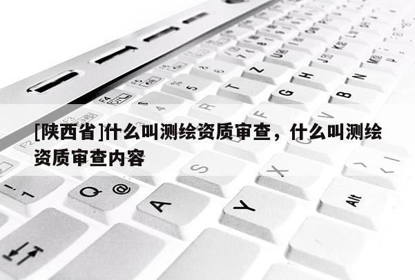 [陕西省]什么叫测绘资质审查，什么叫测绘资质审查内容