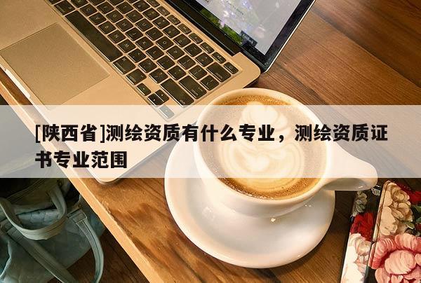 [陕西省]测绘资质有什么专业，测绘资质证书专业范围