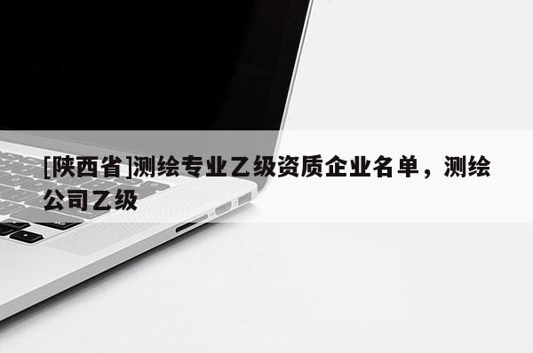 [陕西省]测绘专业乙级资质企业名单，测绘公司乙级