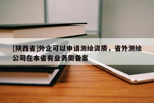[陕西省]外企可以申请测绘资质，省外测绘公司在本省有业务需备案