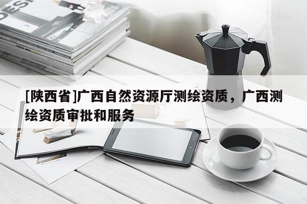 [陕西省]广西自然资源厅测绘资质，广西测绘资质审批和服务