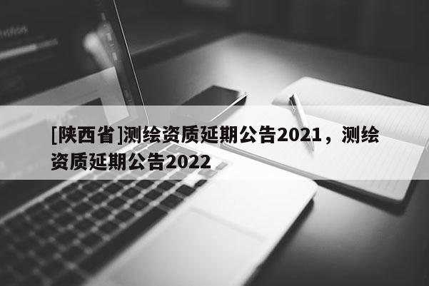 [陕西省]测绘资质延期公告2021，测绘资质延期公告2022