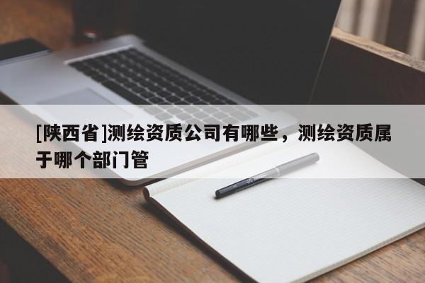 [陕西省]测绘资质公司有哪些，测绘资质属于哪个部门管