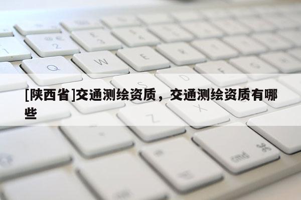 [陕西省]交通测绘资质，交通测绘资质有哪些