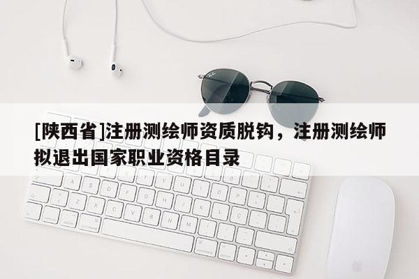 [陕西省]注册测绘师资质脱钩，注册测绘师拟退出国家职业资格目录