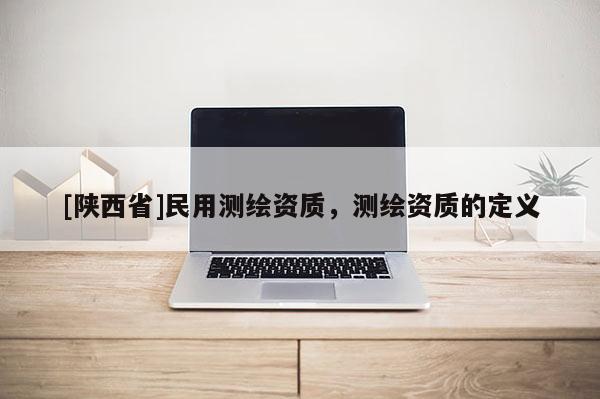 [陕西省]民用测绘资质，测绘资质的定义