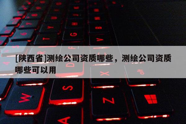 [陕西省]测绘公司资质哪些，测绘公司资质哪些可以用