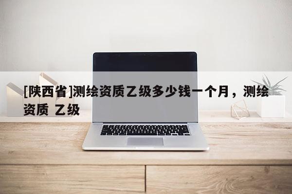[陕西省]测绘资质乙级多少钱一个月，测绘资质 乙级