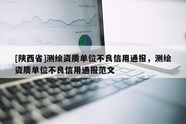 [陕西省]测绘资质单位不良信用通报，测绘资质单位不良信用通报范文