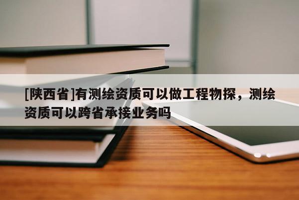 [陕西省]有测绘资质可以做工程物探，测绘资质可以跨省承接业务吗