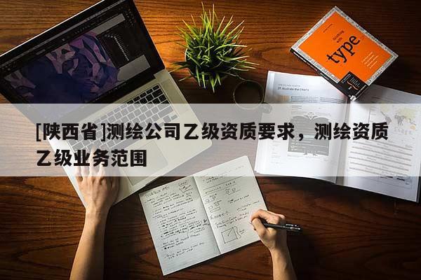 [陕西省]测绘公司乙级资质要求，测绘资质乙级业务范围