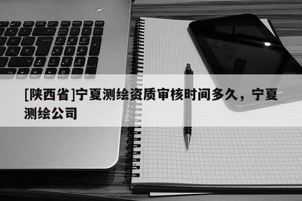 [陕西省]宁夏测绘资质审核时间多久，宁夏测绘公司