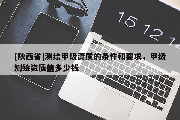 [陕西省]测绘甲级资质的条件和要求，甲级测绘资质值多少钱