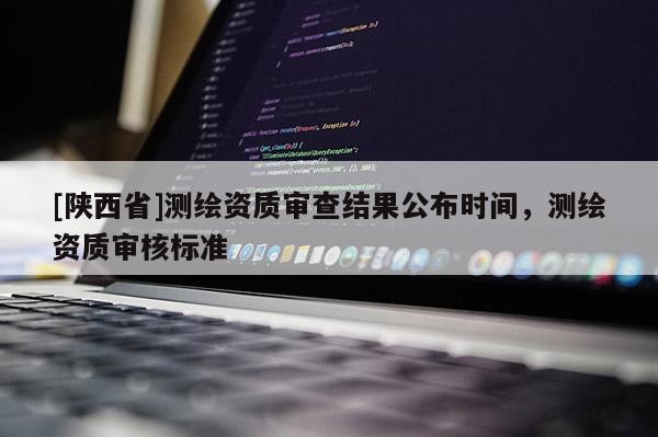 [陕西省]测绘资质审查结果公布时间，测绘资质审核标准