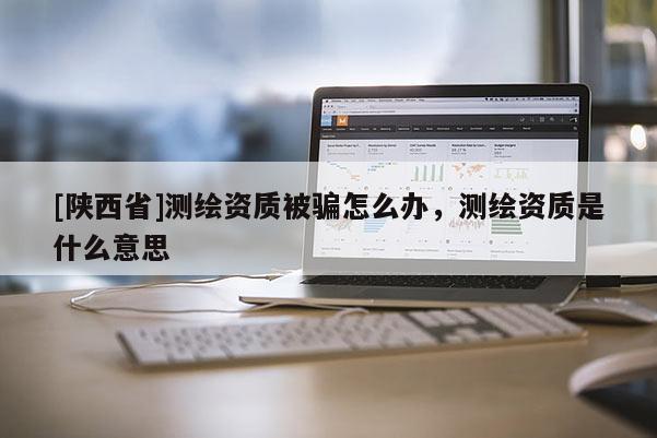 [陕西省]测绘资质被骗怎么办，测绘资质是什么意思