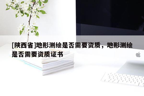 [陕西省]地形测绘是否需要资质，地形测绘是否需要资质证书