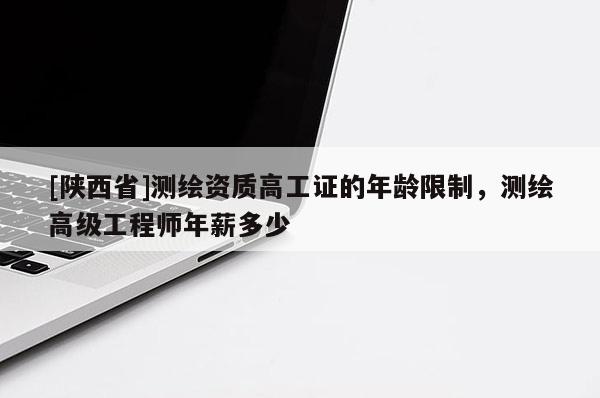 [陕西省]测绘资质高工证的年龄限制，测绘高级工程师年薪多少