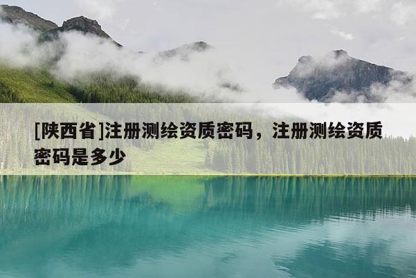 [陕西省]注册测绘资质密码，注册测绘资质密码是多少