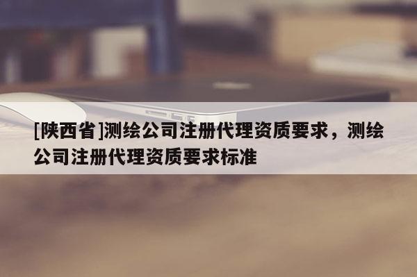 [陕西省]测绘公司注册代理资质要求，测绘公司注册代理资质要求标准