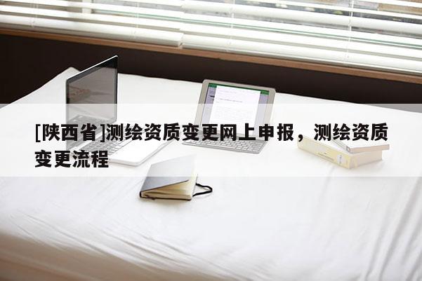 [陕西省]测绘资质变更网上申报，测绘资质变更流程