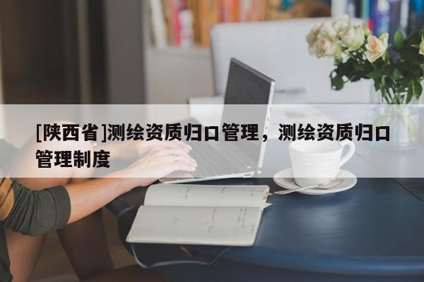[陕西省]测绘资质归口管理，测绘资质归口管理制度