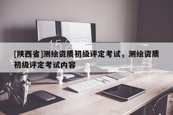 [陕西省]测绘资质初级评定考试，测绘资质初级评定考试内容