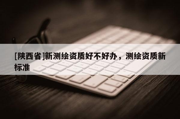[陕西省]新测绘资质好不好办，测绘资质新标准