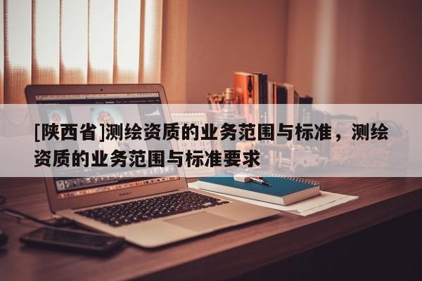 [陕西省]测绘资质的业务范围与标准，测绘资质的业务范围与标准要求