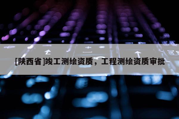 [陕西省]竣工测绘资质，工程测绘资质审批