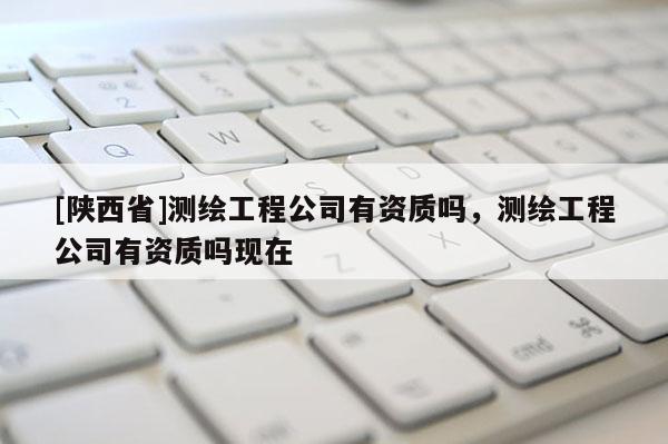 [陕西省]测绘工程公司有资质吗，测绘工程公司有资质吗现在