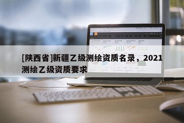 [陕西省]新疆乙级测绘资质名录，2021测绘乙级资质要求