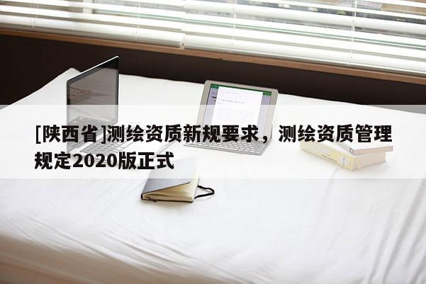 [陕西省]测绘资质新规要求，测绘资质管理规定2020版正式