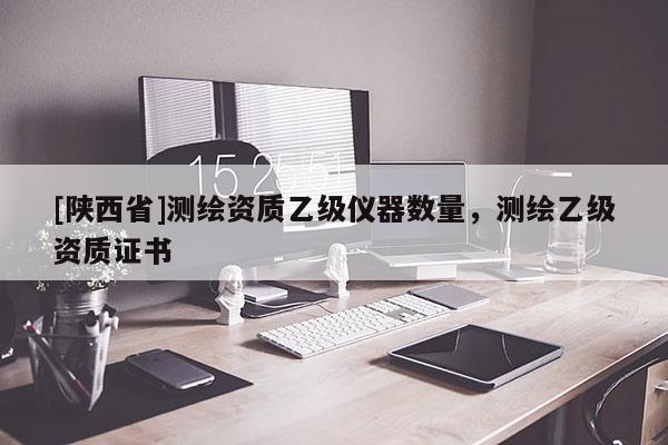 [陕西省]测绘资质乙级仪器数量，测绘乙级资质证书