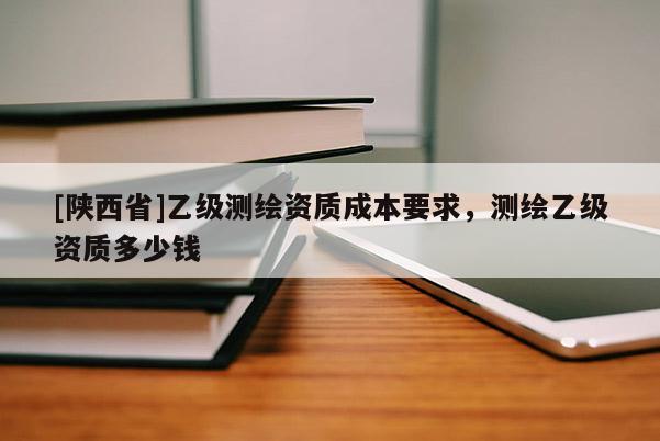 [陕西省]乙级测绘资质成本要求，测绘乙级资质多少钱