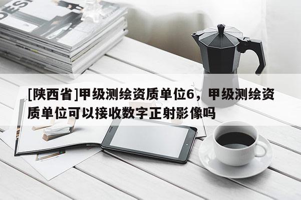 [陕西省]甲级测绘资质单位6，甲级测绘资质单位可以接收数字正射影像吗