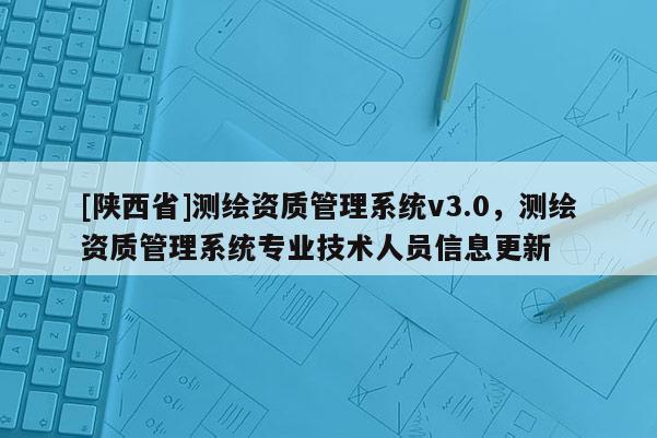 [陕西省]测绘资质管理系统v3.0，测绘资质管理系统专业技术人员信息更新