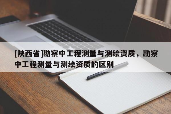 [陕西省]勘察中工程测量与测绘资质，勘察中工程测量与测绘资质的区别