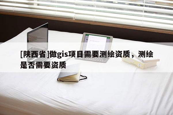 [陕西省]做gis项目需要测绘资质，测绘是否需要资质