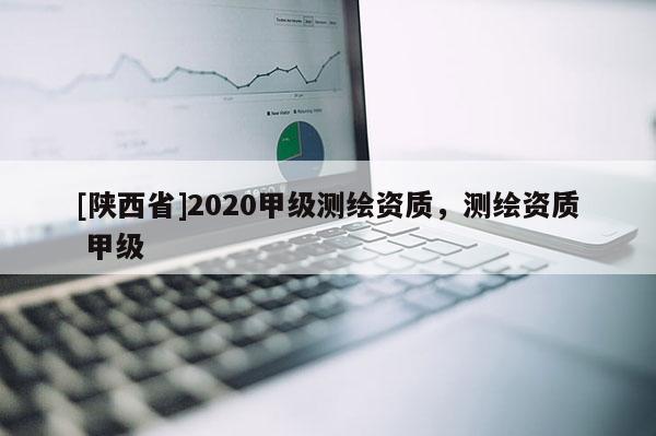 [陕西省]2020甲级测绘资质，测绘资质 甲级