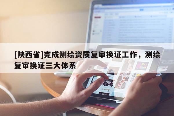 [陕西省]完成测绘资质复审换证工作，测绘复审换证三大体系