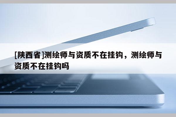 [陕西省]测绘师与资质不在挂钩，测绘师与资质不在挂钩吗