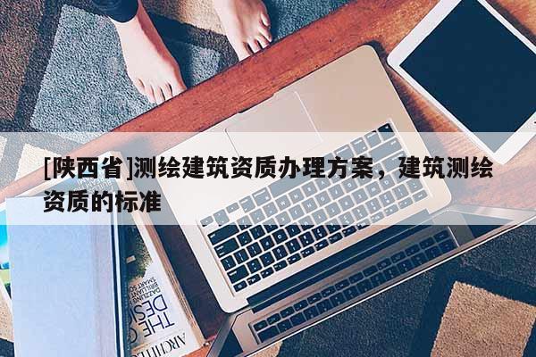 [陕西省]测绘建筑资质办理方案，建筑测绘资质的标准