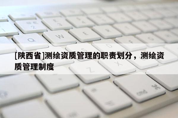 [陕西省]测绘资质管理的职责划分，测绘资质管理制度